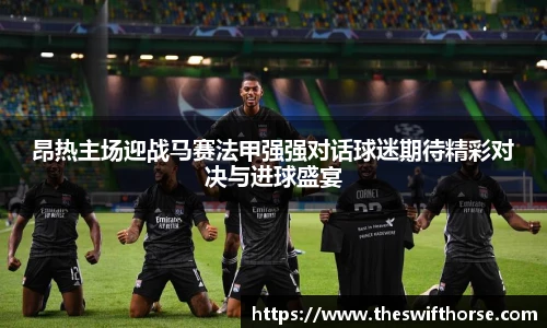 昂热主场迎战马赛法甲强强对话球迷期待精彩对决与进球盛宴