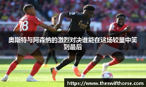 奥斯特与阿森纳的激烈对决谁能在这场较量中笑到最后